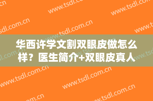 华西许学文割双眼皮做怎么样？医生简介+双眼皮真人术后反馈图！(华西可以做双眼皮吗)