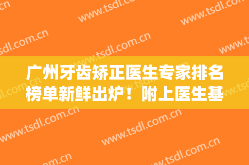 广州牙齿矫正医生专家排名榜单新鲜出炉！附上医生基本介绍+价格表(广东省口腔矫正牙齿哪个医生好)