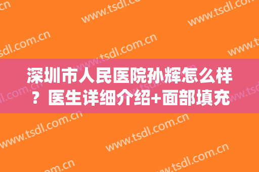 深圳市人民医院孙辉怎么样？医生详细介绍+面部填充收费标准2024(深圳市人民医院孙辉做双眼皮如何)