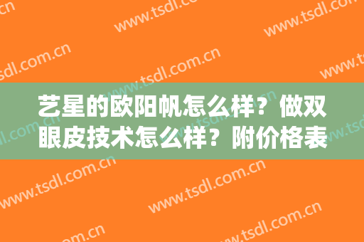 艺星的欧阳帆怎么样？做双眼皮技术怎么样？附价格表2024新版发布(杭州艺星欧阳帆双眼皮)