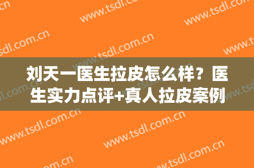 刘天一医生拉皮怎么样？医生实力点评+真人拉皮案例分享+口碑评价(华东医院刘天一拉皮手术怎样)