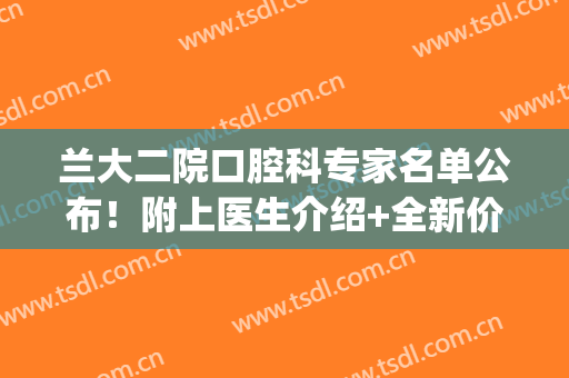 兰大二院口腔科专家名单公布！附上医生介绍+全新价格表2024新版(兰大二院口腔医院)