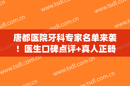 唐都医院牙科专家名单来袭！医生口碑点评+真人正畸案例前后对比！(唐牙科医生条件怎么样)