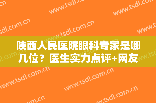 陕西人民医院眼科专家是哪几位？医生实力点评+网友近视眼矫正手术经历~