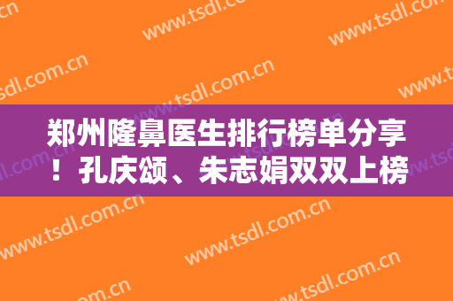 郑州隆鼻医生排行榜单分享！孔庆颂、朱志娟双双上榜！各自优势纷纷盘点