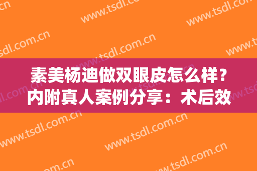 素美杨迪做双眼皮怎么样？内附真人案例分享：术后效果真心不错！(素美杨迪医生怎么样)