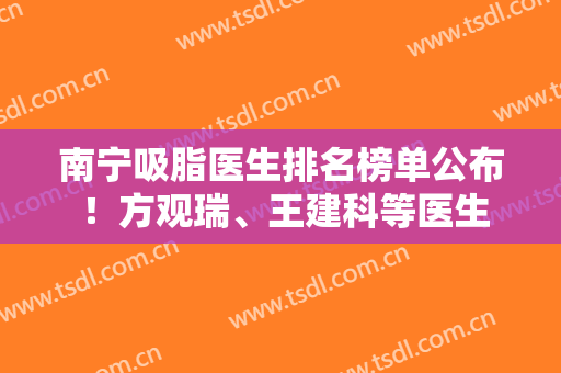 南宁吸脂医生排名榜单公布 ！方观瑞、王建科等医生上榜！你看重哪位？