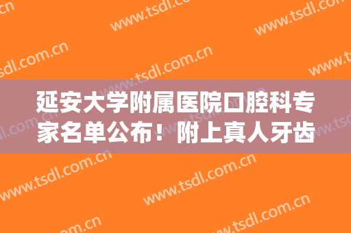 延安大学附属医院口腔科专家名单公布！附上真人牙齿矫正反馈图！(延安市口腔医院)