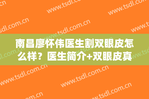 南昌廖怀伟医生割双眼皮怎么样？医生简介+双眼皮真人案例！(廖小川医生双眼皮案例)