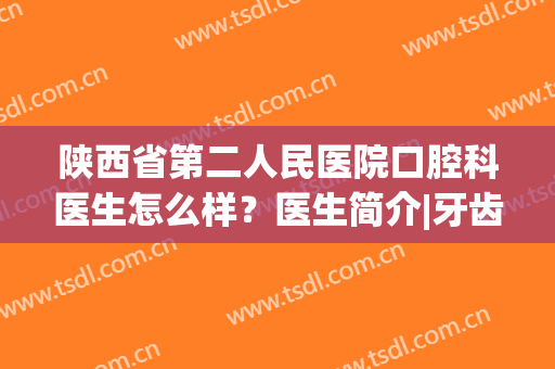 陕西省第二人民医院口腔科医生怎么样？医生简介|牙齿美白价格表(西安二甲口腔医院)