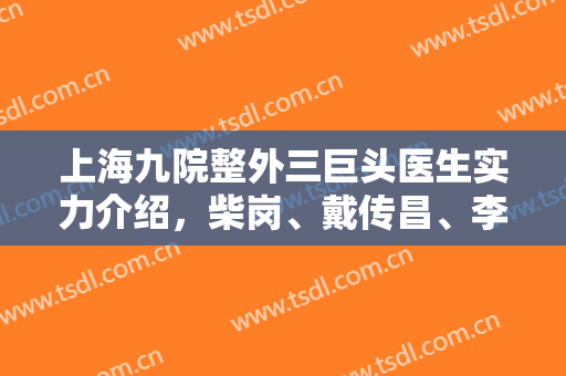 上海九院整外三巨头医生实力介绍，柴岗、戴传昌、李清风各自优势分析~