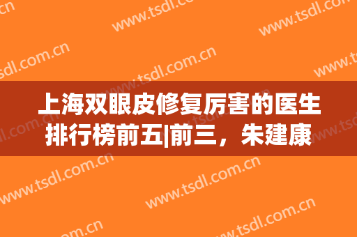 上海双眼皮修复厉害的医生排行榜前五|前三，朱建康、张路、罗旭松都是实力派！
