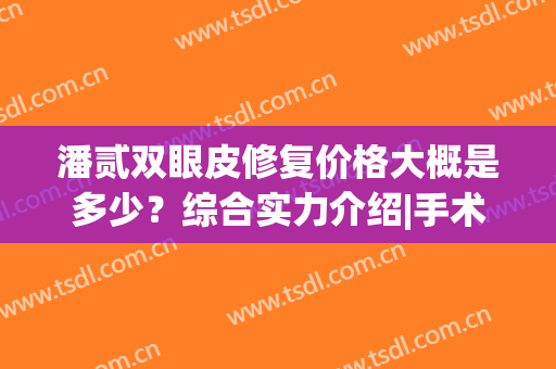 潘贰双眼皮修复价格大概是多少？综合实力介绍|手术价格|修复成功案例