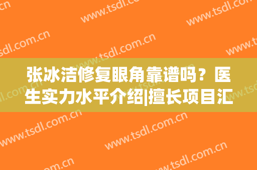 张冰洁修复眼角靠谱吗？医生实力水平介绍|擅长项目汇总|真实术后评价