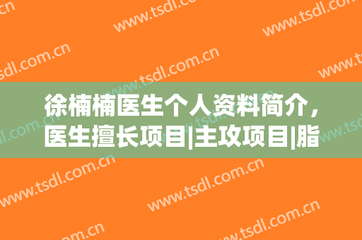 徐楠楠医生个人资料简介，医生擅长项目|主攻项目|脂肪填充真实案例