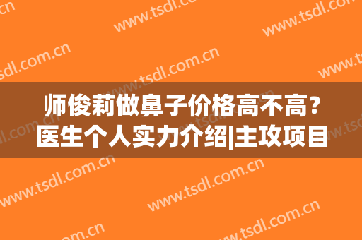 师俊莉做鼻子价格高不高？医生个人实力介绍|主攻项目|隆鼻案例反馈