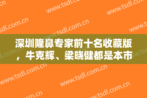 深圳隆鼻专家前十名收藏版，牛克辉、梁晓健都是本市高人气机构，很可靠！