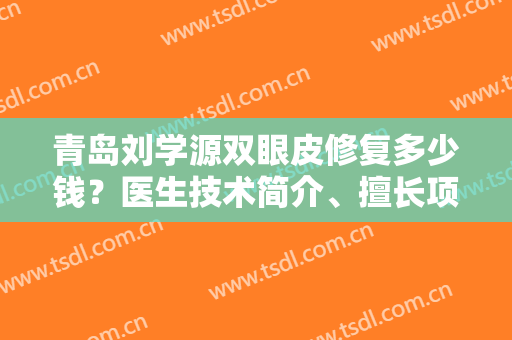 青岛刘学源双眼皮修复多少钱？医生技术简介、擅长项目、口碑评价介绍~