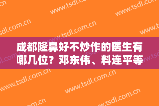 成都隆鼻好不炒作的医生有哪几位？邓东伟、料连平等医生通通上榜！