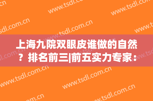 上海九院双眼皮谁做的自然？排名前三|前五实力专家：王炜、张余光等呼声很高！