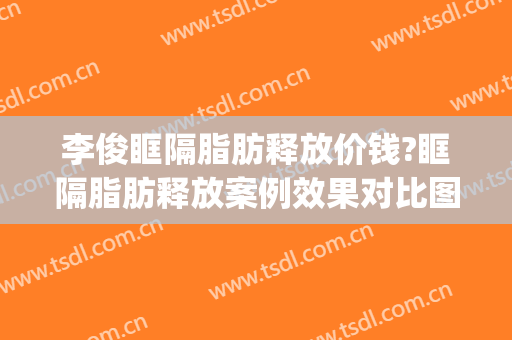 李俊眶隔脂肪释放价钱?眶隔脂肪释放案例效果对比图_南京市妇幼保健院