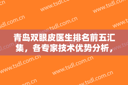 青岛双眼皮医生排名前五汇集，各专家技术优势分析，手术风格你喜欢吗？