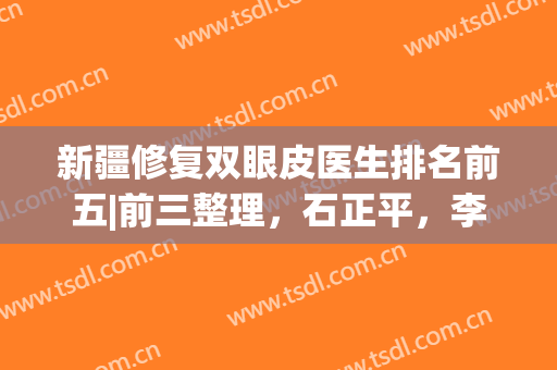 新疆修复双眼皮医生排名前五|前三整理，石正平，李艳霞多次上榜，技术水平高