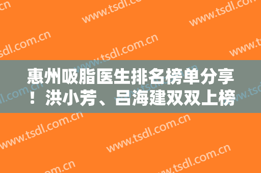 惠州吸脂医生排名榜单分享！洪小芳、吕海建双双上榜！