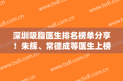 深圳吸脂医生排名榜单分享！朱辉、常德成等医生上榜！(深圳做吸脂最好的医生)
