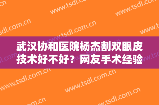武汉协和医院杨杰割双眼皮技术好不好？网友手术经验反馈：后悔没早来！