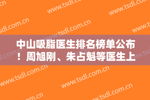 中山吸脂医生排名榜单公布！周旭刚、朱占魁等医生上榜！