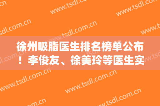 徐州吸脂医生排名榜单公布！李俊友、徐美玲等医生实力都很强！(徐州面部吸脂哪家好)