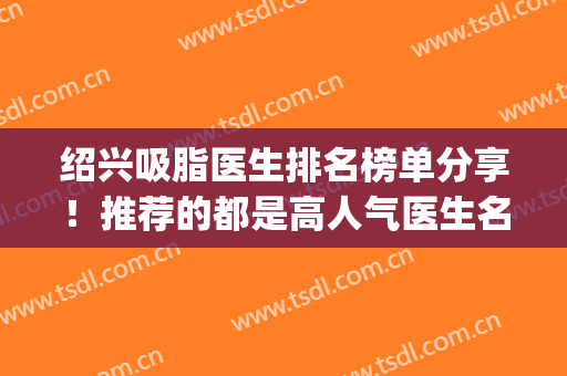 绍兴吸脂医生排名榜单分享！推荐的都是高人气医生名单！(绍兴手术吸脂)