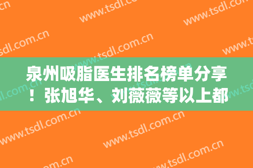 泉州吸脂医生排名榜单分享！张旭华、刘薇薇等以上都在榜上！(泉州吸脂医院)