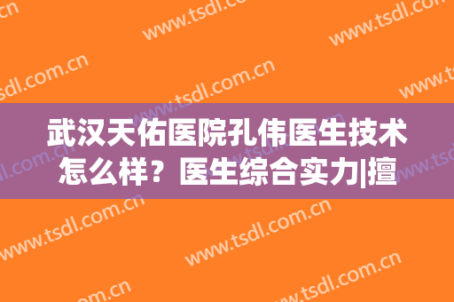 武汉天佑医院孔伟医生技术怎么样？医生综合实力|擅长项目|附双眼皮案例