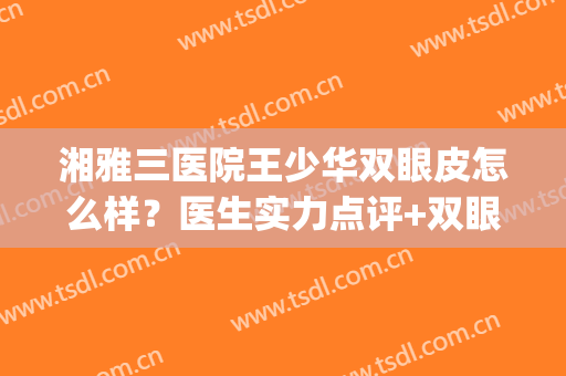 湘雅三医院王少华双眼皮怎么样？医生实力点评+双眼皮效果图！(湘雅王少华双眼皮案例)