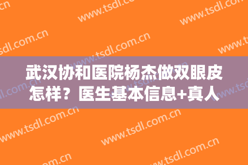 武汉协和医院杨杰做双眼皮怎样？医生基本信息+真人反馈图！(武汉协和杨杰割双眼皮)