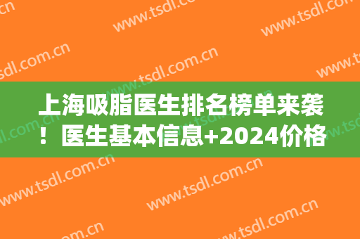上海吸脂医生排名榜单来袭！医生基本信息+2024价格表参考！(全国吸脂医生推荐)
