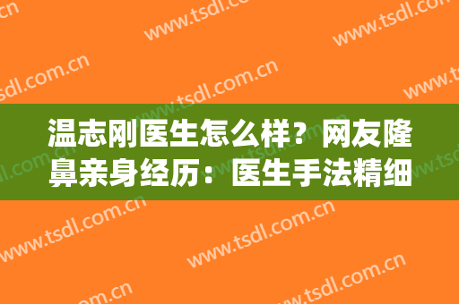 温志刚医生怎么样？网友隆鼻亲身经历：医生手法精细、线条流畅！(温志刚整形)