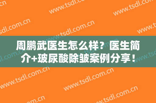 周鹏武医生怎么样？医生简介+玻尿酸除皱案例分享！