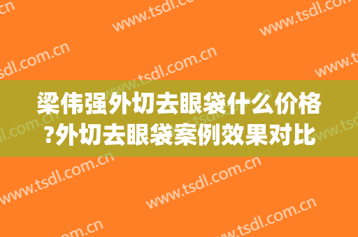 梁伟强外切去眼袋什么价格?外切去眼袋案例效果对比图_中山大学孙逸仙纪念医院