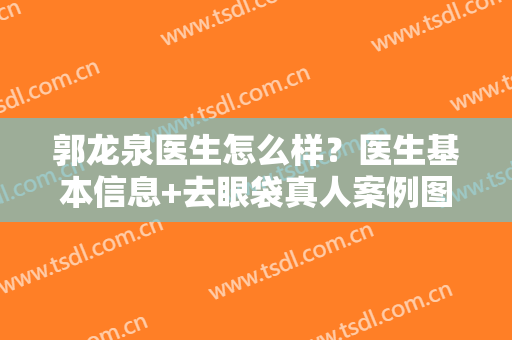 郭龙泉医生怎么样？医生基本信息+去眼袋真人案例图展示！