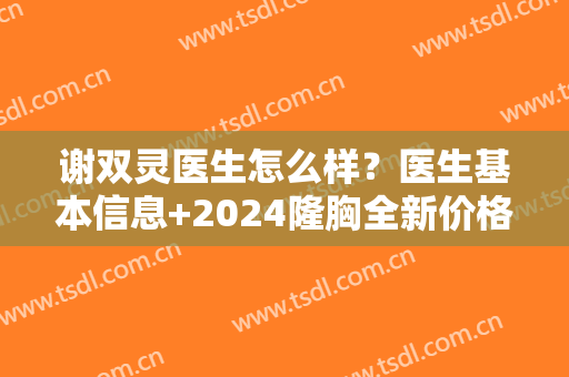 谢双灵医生怎么样？医生基本信息+2024隆胸全新价格表