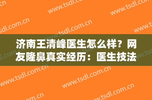 济南王清峰医生怎么样？网友隆鼻真实经历：医生技法娴熟、审美在线！(济南薛峰隆鼻)