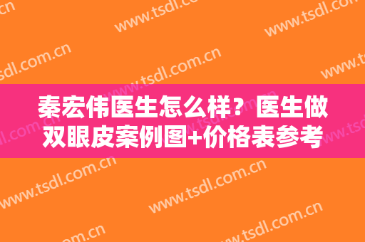 秦宏伟医生怎么样？医生做双眼皮案例图+价格表参考！