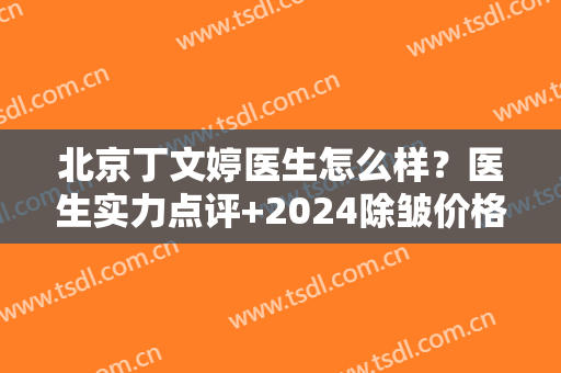 北京丁文婷医生怎么样？医生实力点评+2024除皱价格表一览！