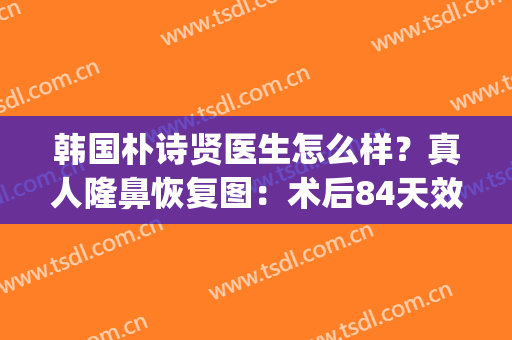 韩国朴诗贤医生怎么样？真人隆鼻恢复图：术后84天效果惊艳！(韩国无痕迹隆鼻)