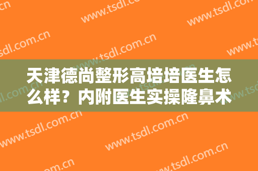 天津德尚整形高培培医生怎么样？内附医生实操隆鼻术后恢复图！