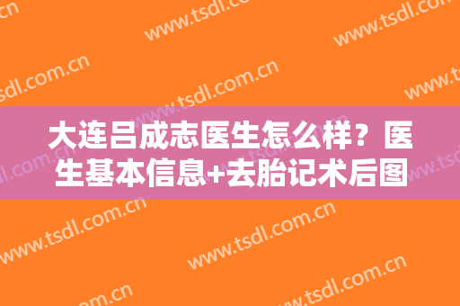 大连吕成志医生怎么样？医生基本信息+去胎记术后图分析那个！