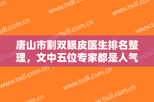 唐山市割双眼皮医生排名整理，文中五位专家都是人气高的，专业技能过硬！